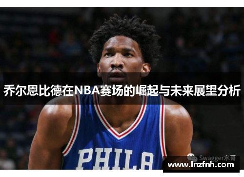 乔尔恩比德在NBA赛场的崛起与未来展望分析