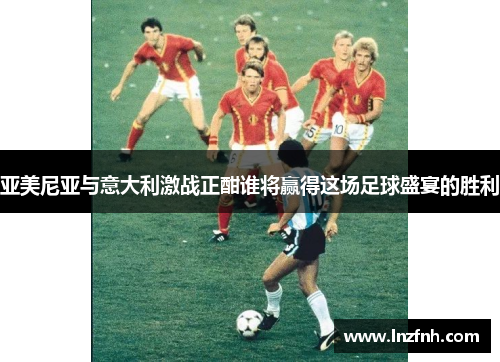 亚美尼亚与意大利激战正酣谁将赢得这场足球盛宴的胜利
