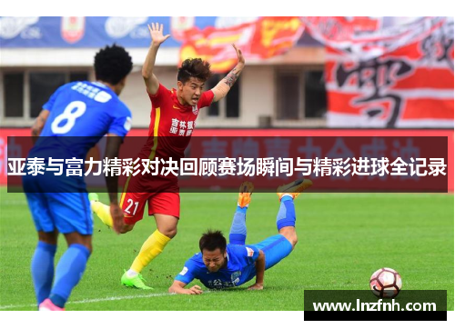 亚泰与富力精彩对决回顾赛场瞬间与精彩进球全记录