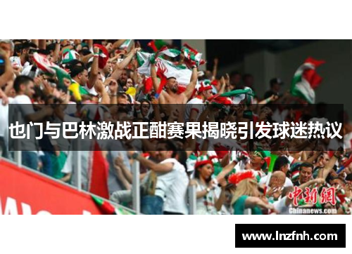 也门与巴林激战正酣赛果揭晓引发球迷热议