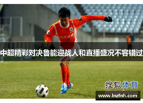 中超精彩对决鲁能迎战人和直播盛况不容错过
