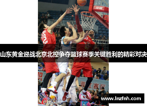 山东黄金迎战北京北控争夺篮球赛季关键胜利的精彩对决